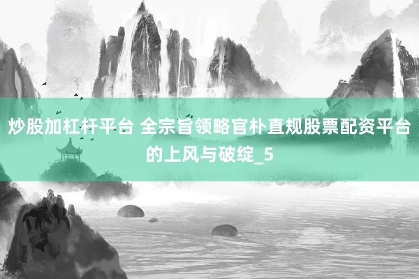 炒股加杠杆平台 全宗旨领略官朴直规股票配资平台的上风与破绽_5