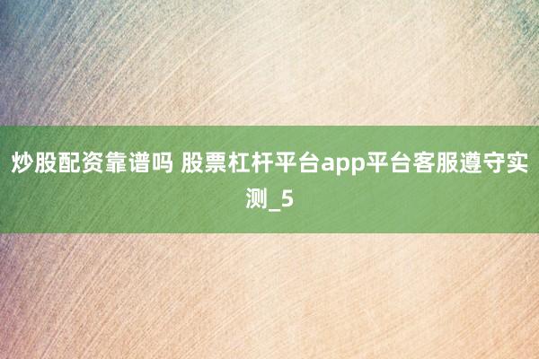 炒股配资靠谱吗 股票杠杆平台app平台客服遵守实测_5