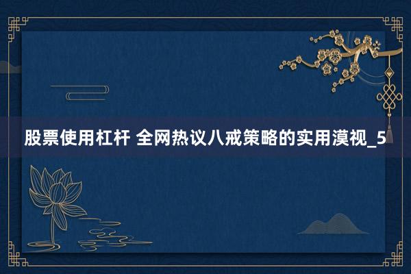 股票使用杠杆 全网热议八戒策略的实用漠视_5