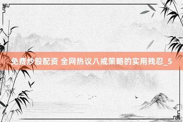 免费炒股配资 全网热议八戒策略的实用残忍_5