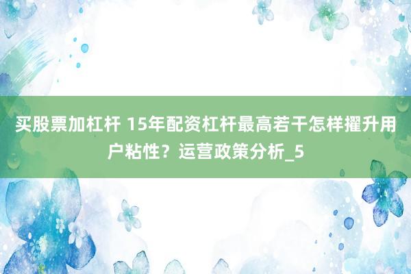 买股票加杠杆 15年配资杠杆最高若干怎样擢升用户粘性？运营政策分析_5