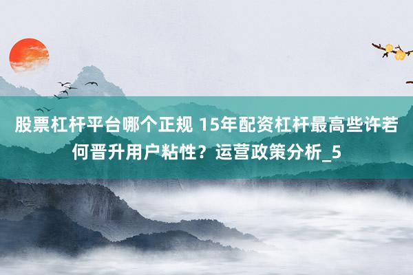 股票杠杆平台哪个正规 15年配资杠杆最高些许若何晋升用户粘性？运营政策分析_5