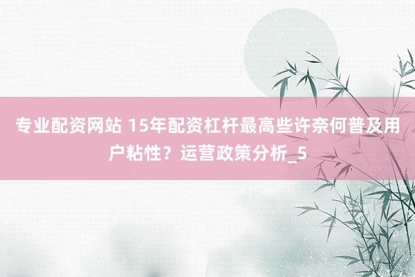 专业配资网站 15年配资杠杆最高些许奈何普及用户粘性？运营政策分析_5