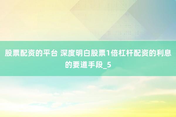 股票配资的平台 深度明白股票1倍杠杆配资的利息的要道手段_5