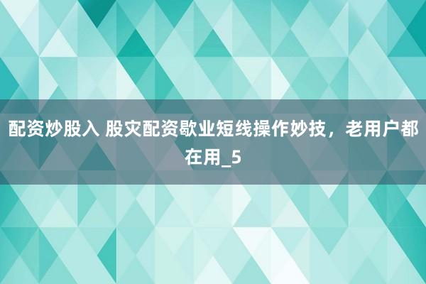 配资炒股入 股灾配资歇业短线操作妙技，老用户都在用_5