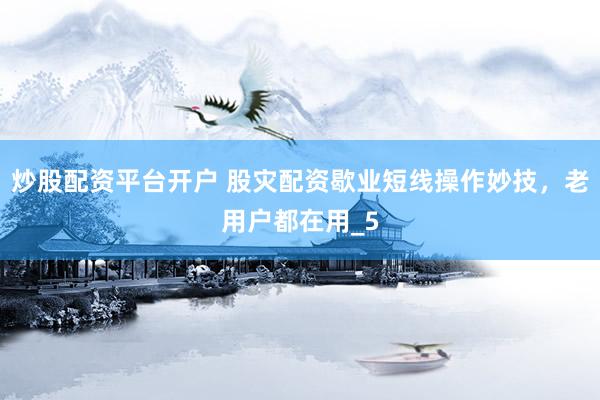 炒股配资平台开户 股灾配资歇业短线操作妙技，老用户都在用_5
