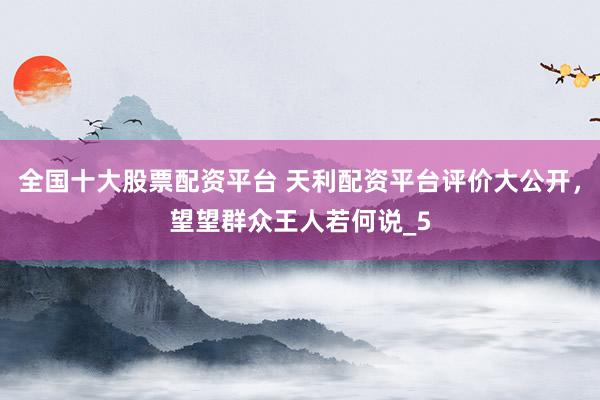 全国十大股票配资平台 天利配资平台评价大公开，望望群众王人若何说_5