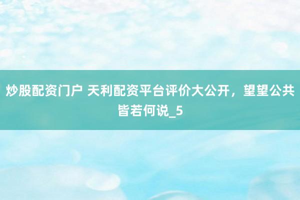 炒股配资门户 天利配资平台评价大公开，望望公共皆若何说_5